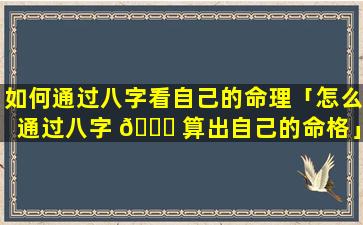 如何通过八字看自己的命理「怎么通过八字 🐘 算出自己的命格」